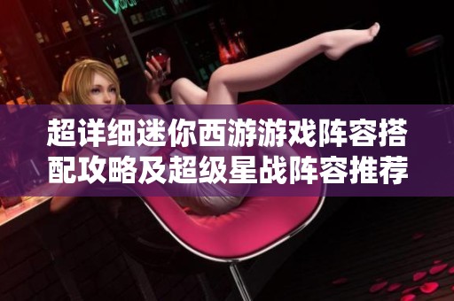 超详细迷你西游游戏阵容搭配攻略及超级星战阵容推荐解析