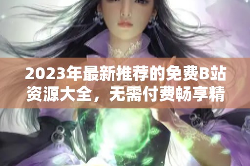 2023年最新推荐的免费B站资源大全，无需付费畅享精彩内容