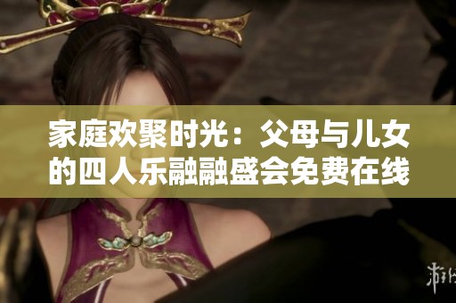 家庭欢聚时光：父母与儿女的四人乐融融盛会免费在线观看