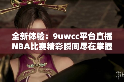 全新体验：9uwcc平台直播NBA比赛精彩瞬间尽在掌握