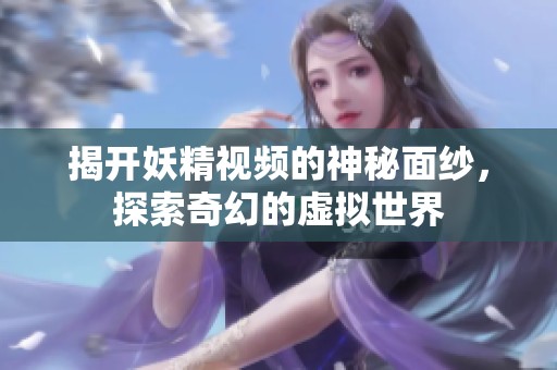 揭开妖精视频的神秘面纱，探索奇幻的虚拟世界