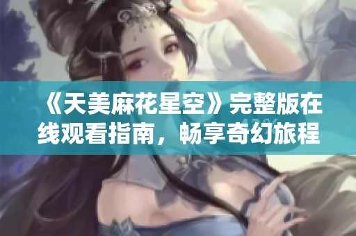 《天美麻花星空》完整版在线观看指南，畅享奇幻旅程与欢乐演绎