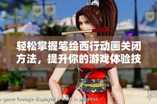 轻松掌握笔绘西行动画关闭方法，提升你的游戏体验技巧