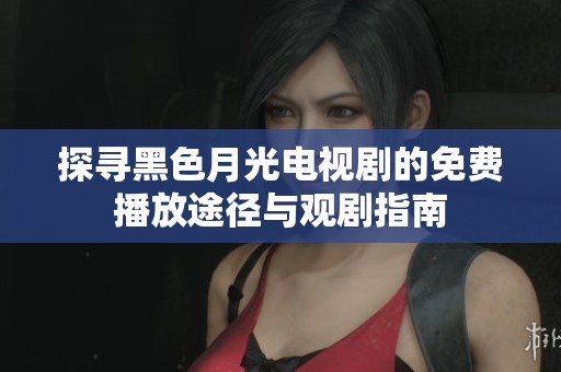 探寻黑色月光电视剧的免费播放途径与观剧指南