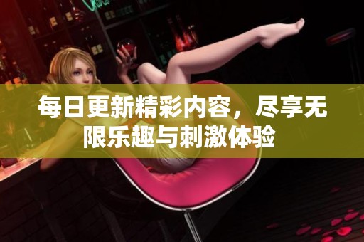 每日更新精彩内容，尽享无限乐趣与刺激体验 