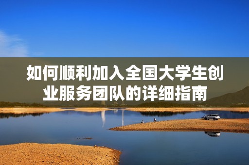 如何顺利加入全国大学生创业服务团队的详细指南