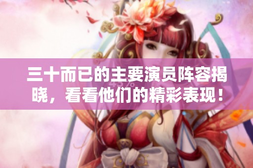 三十而已的主要演员阵容揭晓，看看他们的精彩表现！