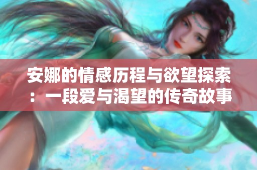 安娜的情感历程与欲望探索：一段爱与渴望的传奇故事