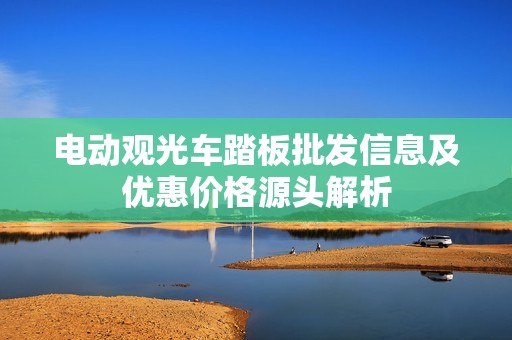 电动观光车踏板批发信息及优惠价格源头解析