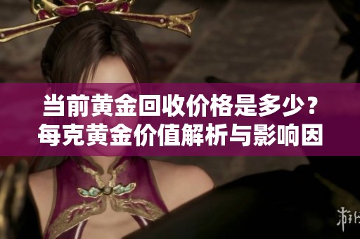 当前黄金回收价格是多少？每克黄金价值解析与影响因素分析