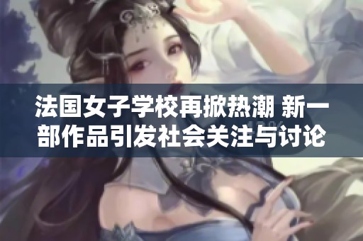 法国女子学校再掀热潮 新一部作品引发社会关注与讨论
