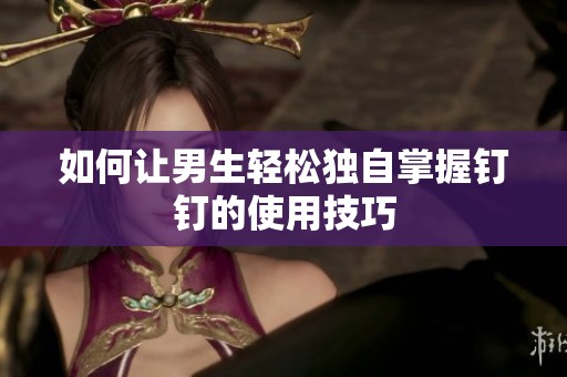 如何让男生轻松独自掌握钉钉的使用技巧