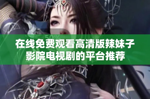 在线免费观看高清版辣妹子影院电视剧的平台推荐