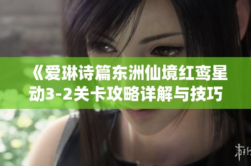 《爱琳诗篇东洲仙境红鸾星动3-2关卡攻略详解与技巧分享》