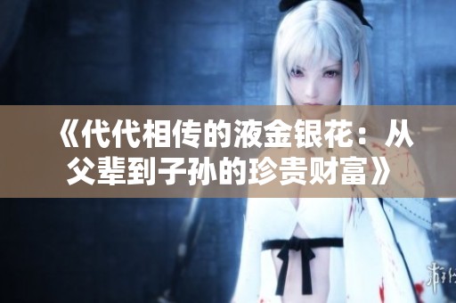 《代代相传的液金银花：从父辈到子孙的珍贵财富》