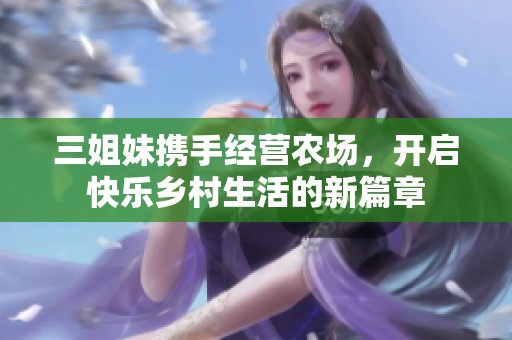 三姐妹携手经营农场，开启快乐乡村生活的新篇章
