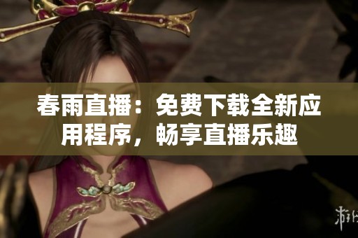 春雨直播：免费下载全新应用程序，畅享直播乐趣