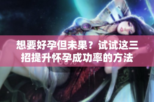 想要好孕但未果？试试这三招提升怀孕成功率的方法