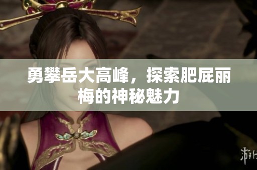 勇攀岳大高峰，探索肥屁丽梅的神秘魅力