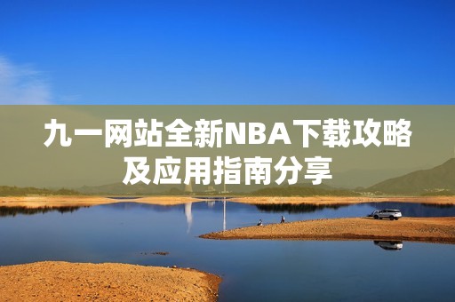 九一网站全新NBA下载攻略及应用指南分享