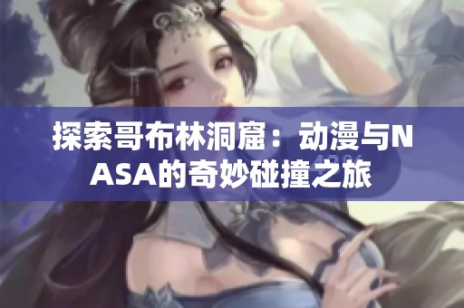 探索哥布林洞窟：动漫与NASA的奇妙碰撞之旅