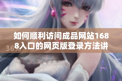 如何顺利访问成品网站1688入口的网页版登录方法讲解