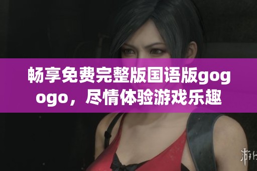 畅享免费完整版国语版gogogo，尽情体验游戏乐趣