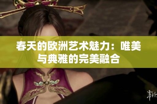 春天的欧洲艺术魅力：唯美与典雅的完美融合