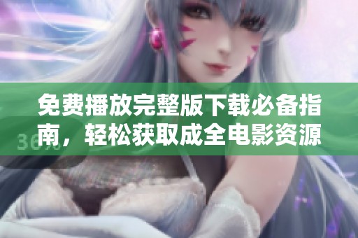 免费播放完整版下载必备指南，轻松获取成全电影资源
