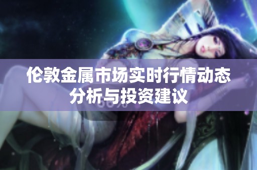 伦敦金属市场实时行情动态分析与投资建议