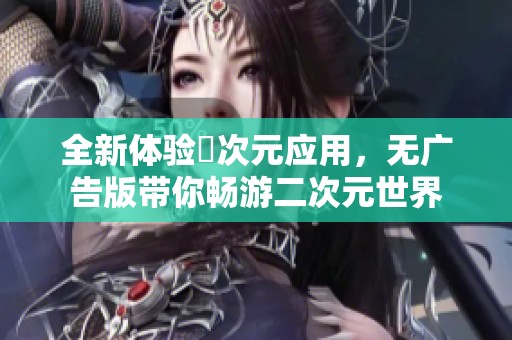 全新体验囧次元应用，无广告版带你畅游二次元世界