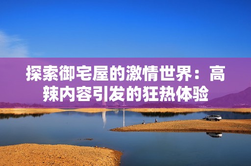 探索御宅屋的激情世界：高辣内容引发的狂热体验