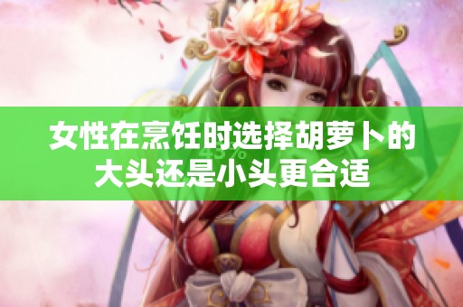 女性在烹饪时选择胡萝卜的大头还是小头更合适