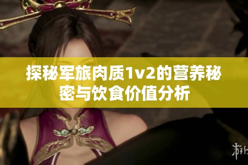 探秘军旅肉质1v2的营养秘密与饮食价值分析