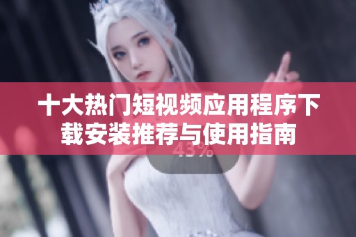 十大热门短视频应用程序下载安装推荐与使用指南