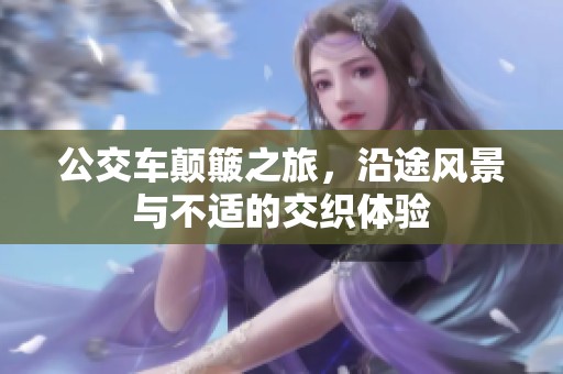 公交车颠簸之旅，沿途风景与不适的交织体验