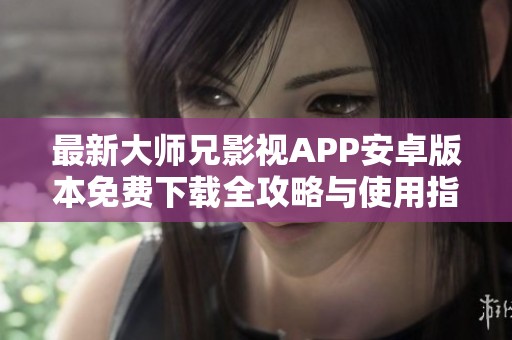 最新大师兄影视APP安卓版本免费下载全攻略与使用指南