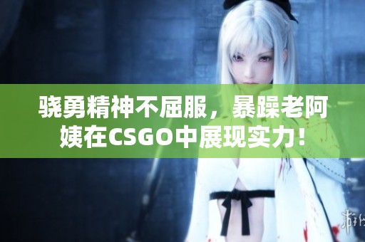 骁勇精神不屈服，暴躁老阿姨在CSGO中展现实力！