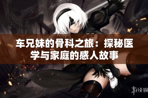 车兄妹的骨科之旅：探秘医学与家庭的感人故事
