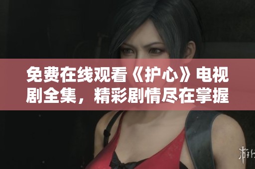 免费在线观看《护心》电视剧全集，精彩剧情尽在掌握中