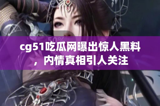 cg51吃瓜网曝出惊人黑料，内情真相引人关注