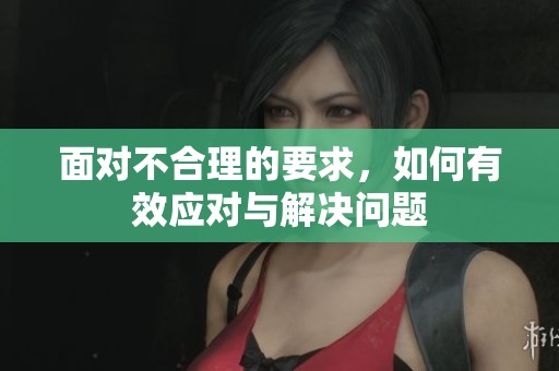 面对不合理的要求，如何有效应对与解决问题