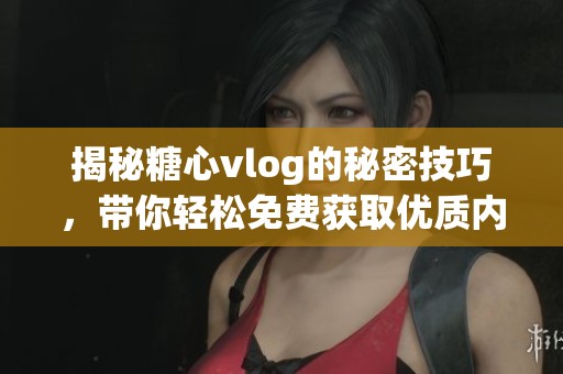 揭秘糖心vlog的秘密技巧，带你轻松免费获取优质内容