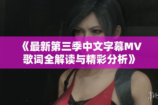 《最新第三季中文字幕MV歌词全解读与精彩分析》