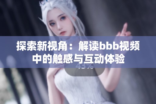 探索新视角：解读bbb视频中的触感与互动体验