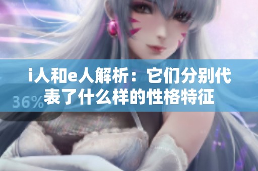 i人和e人解析：它们分别代表了什么样的性格特征