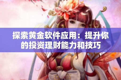 探索黄金软件应用：提升你的投资理财能力和技巧