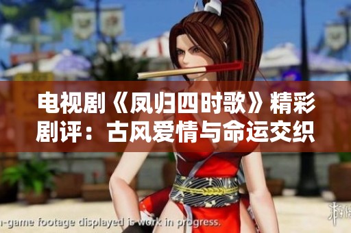 电视剧《凤归四时歌》精彩剧评：古风爱情与命运交织的动人故事