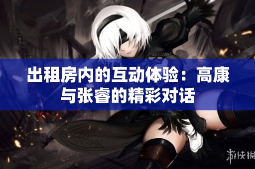 出租房内的互动体验：高康与张睿的精彩对话