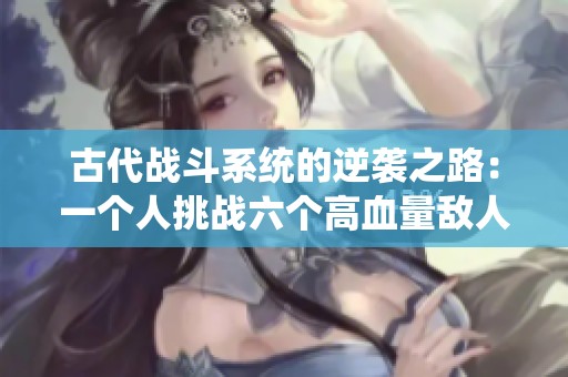 古代战斗系统的逆袭之路：一个人挑战六个高血量敌人